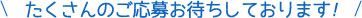 たくさんのご応募お待ちしております！